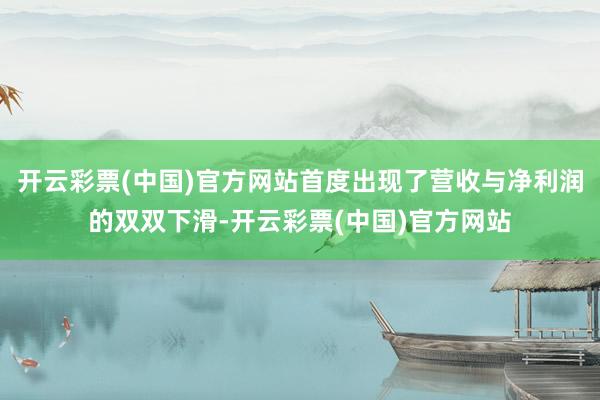 开云彩票(中国)官方网站首度出现了营收与净利润的双双下滑-开云彩票(中国)官方网站