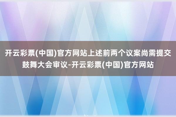 开云彩票(中国)官方网站上述前两个议案尚需提交鼓舞大会审议-开云彩票(中国)官方网站