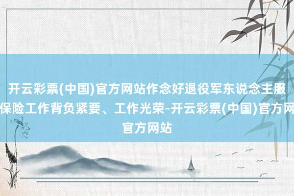 开云彩票(中国)官方网站作念好退役军东说念主服务保险工作背负紧要、工作光荣-开云彩票(中国)官方网站