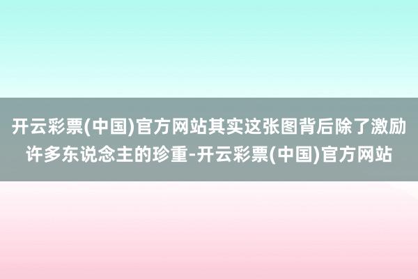 开云彩票(中国)官方网站其实这张图背后除了激励许多东说念主的珍重-开云彩票(中国)官方网站