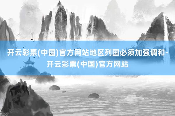 开云彩票(中国)官方网站地区列国必须加强调和-开云彩票(中国)官方网站