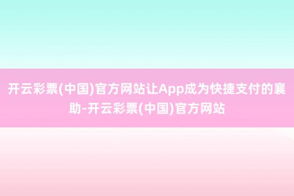 开云彩票(中国)官方网站让App成为快捷支付的襄助-开云彩票(中国)官方网站