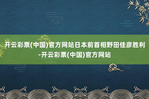 开云彩票(中国)官方网站日本前首相野田佳彦胜利-开云彩票(中国)官方网站