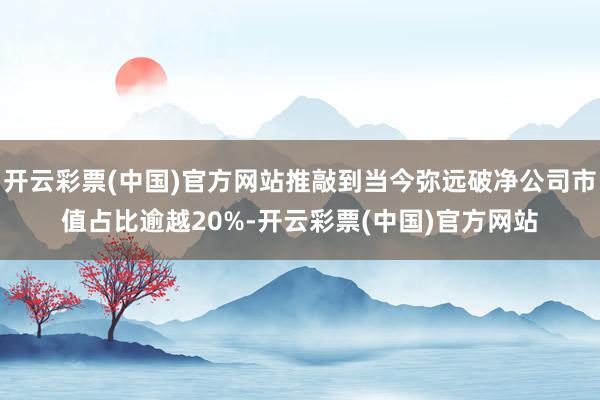 开云彩票(中国)官方网站推敲到当今弥远破净公司市值占比逾越20%-开云彩票(中国)官方网站