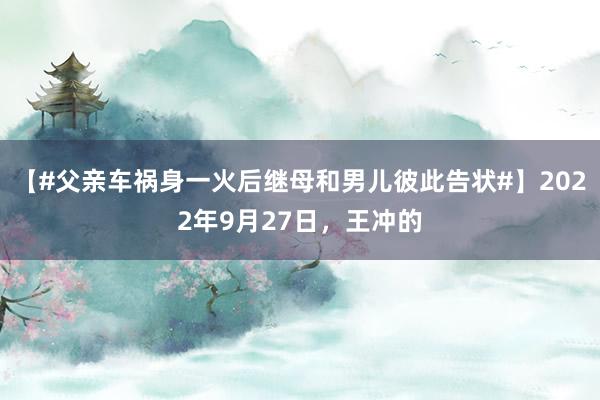 【#父亲车祸身一火后继母和男儿彼此告状#】2022年9月27日，王冲的