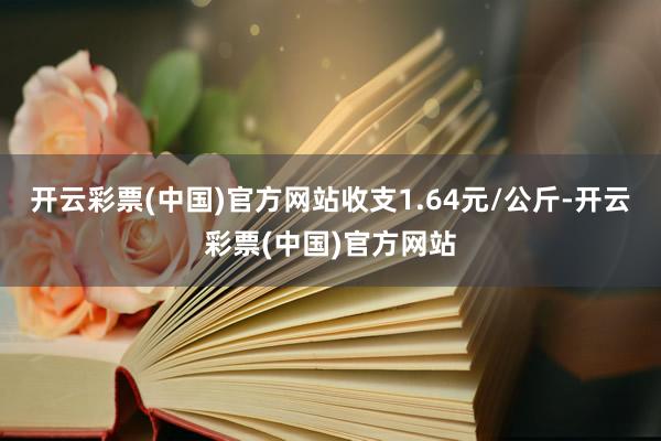 开云彩票(中国)官方网站收支1.64元/公斤-开云彩票(中国)官方网站