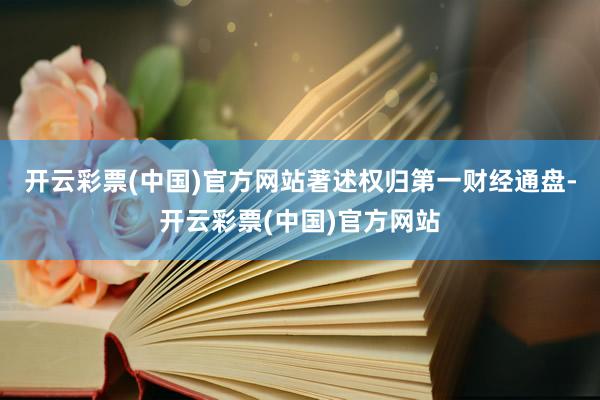 开云彩票(中国)官方网站著述权归第一财经通盘-开云彩票(中国)官方网站