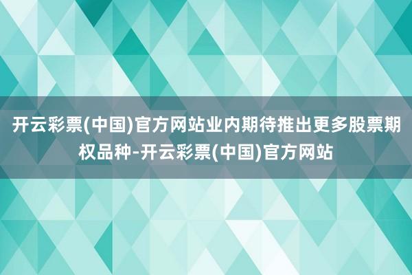 开云彩票(中国)官方网站业内期待推出更多股票期权品种-开云彩票(中国)官方网站