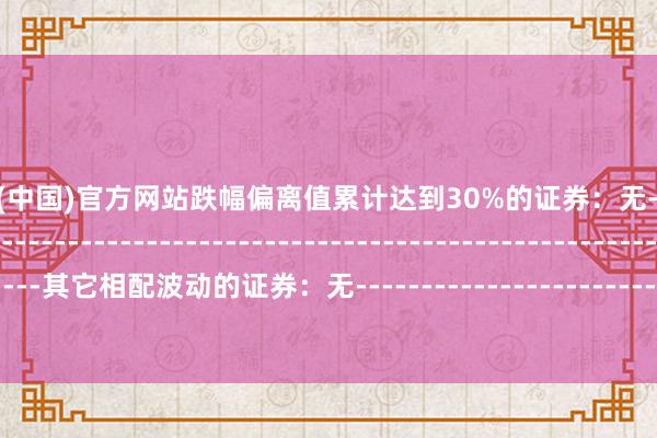 开云彩票(中国)官方网站跌幅偏离值累计达到30%的证券：无--------------------------------------------------------------------------------------------其它相配波动的证券：无--------------------------------------------------------------------