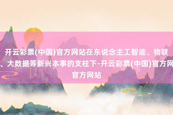 开云彩票(中国)官方网站在东说念主工智能、物联网、大数据等新兴本事的支柱下-开云彩票(中国)官方网站