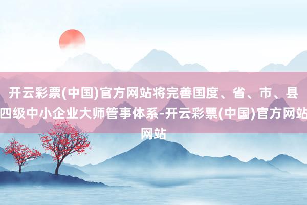 开云彩票(中国)官方网站将完善国度、省、市、县四级中小企业大师管事体系-开云彩票(中国)官方网站