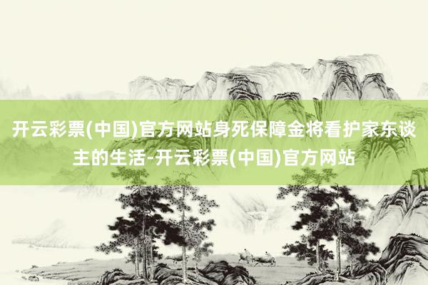 开云彩票(中国)官方网站身死保障金将看护家东谈主的生活-开云彩票(中国)官方网站