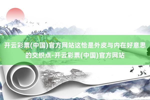 开云彩票(中国)官方网站这恰是外皮与内在好意思的交织点-开云彩票(中国)官方网站