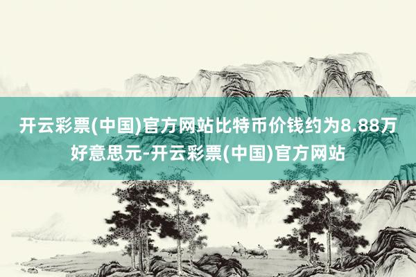 开云彩票(中国)官方网站比特币价钱约为8.88万好意思元-开云彩票(中国)官方网站