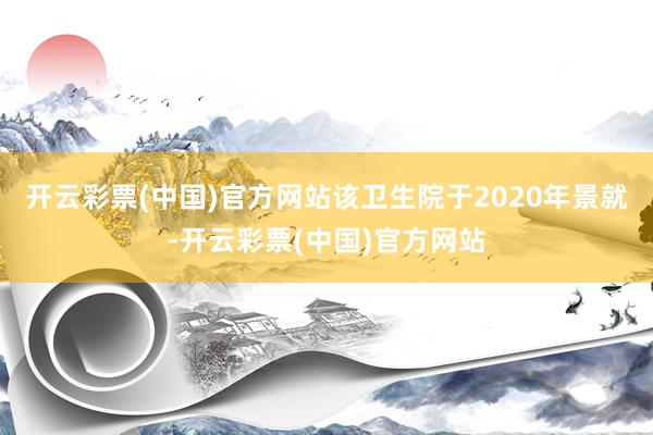 开云彩票(中国)官方网站该卫生院于2020年景就-开云彩票(中国)官方网站