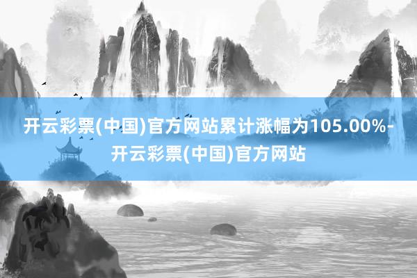 开云彩票(中国)官方网站累计涨幅为105.00%-开云彩票(中国)官方网站