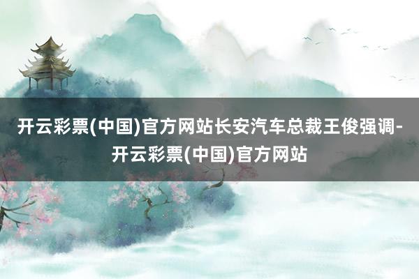 开云彩票(中国)官方网站长安汽车总裁王俊强调-开云彩票(中国)官方网站