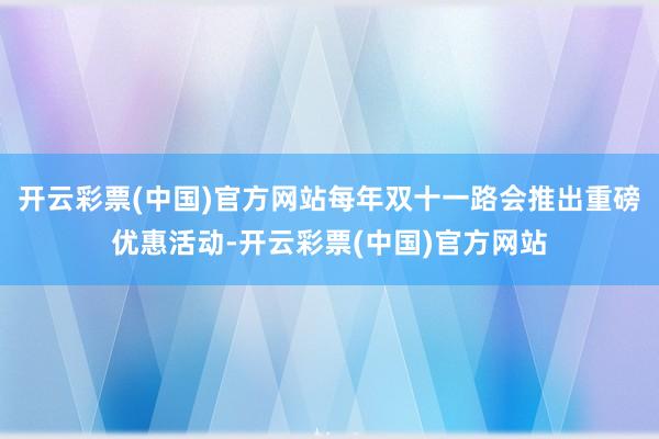 开云彩票(中国)官方网站每年双十一路会推出重磅优惠活动-开云彩票(中国)官方网站