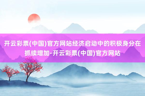 开云彩票(中国)官方网站经济启动中的积极身分在抓续增加-开云彩票(中国)官方网站