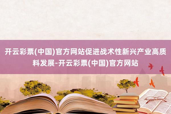 开云彩票(中国)官方网站促进战术性新兴产业高质料发展-开云彩票(中国)官方网站