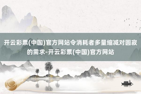 开云彩票(中国)官方网站令消耗者多量缩减对圆寂的需求-开云彩票(中国)官方网站