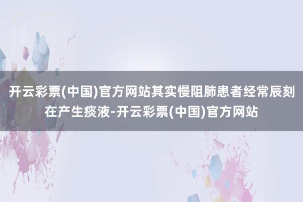 开云彩票(中国)官方网站其实慢阻肺患者经常辰刻在产生痰液-开云彩票(中国)官方网站