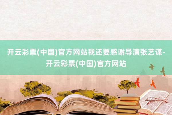 开云彩票(中国)官方网站我还要感谢导演张艺谋-开云彩票(中国)官方网站