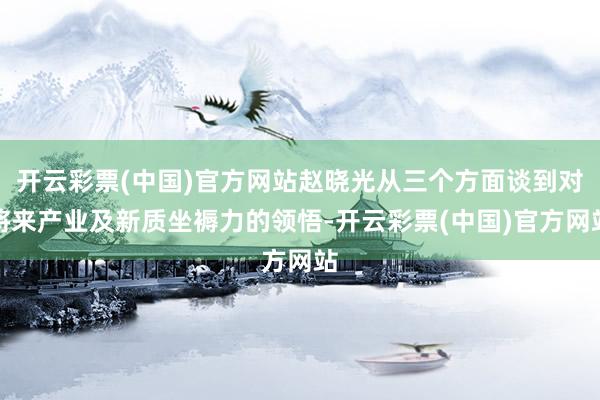 开云彩票(中国)官方网站赵晓光从三个方面谈到对将来产业及新质坐褥力的领悟-开云彩票(中国)官方网站