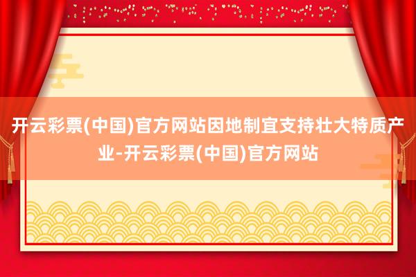 开云彩票(中国)官方网站因地制宜支持壮大特质产业-开云彩票(中国)官方网站