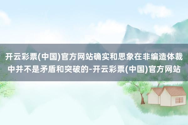 开云彩票(中国)官方网站确实和思象在非编造体裁中并不是矛盾和突破的-开云彩票(中国)官方网站