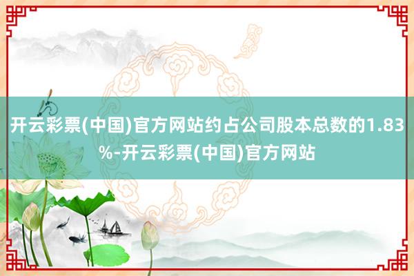 开云彩票(中国)官方网站约占公司股本总数的1.83%-开云彩票(中国)官方网站