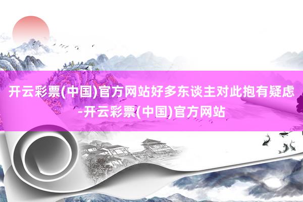 开云彩票(中国)官方网站好多东谈主对此抱有疑虑-开云彩票(中国)官方网站