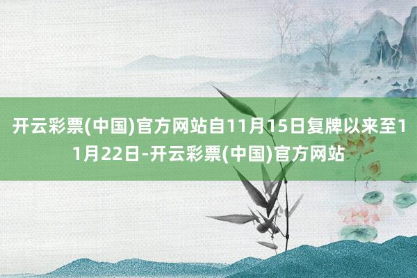 开云彩票(中国)官方网站自11月15日复牌以来至11月22日-开云彩票(中国)官方网站