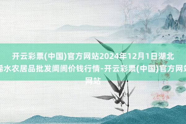 开云彩票(中国)官方网站2024年12月1日湖北浠水农居品批发阛阓价钱行情-开云彩票(中国)官方网站