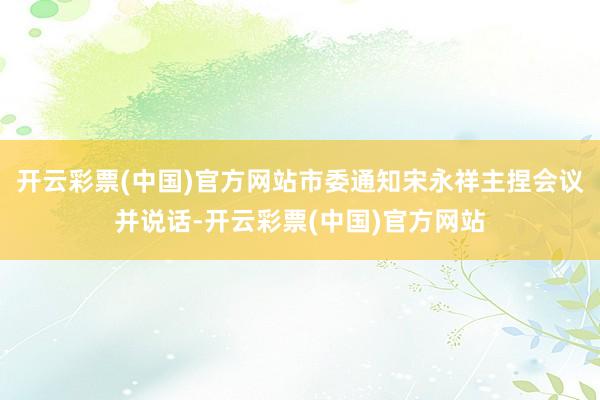 开云彩票(中国)官方网站市委通知宋永祥主捏会议并说话-开云彩票(中国)官方网站