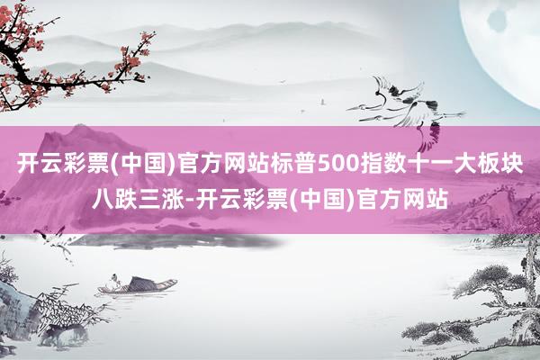 开云彩票(中国)官方网站标普500指数十一大板块八跌三涨-开云彩票(中国)官方网站