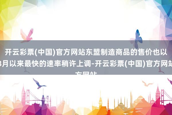 开云彩票(中国)官方网站东盟制造商品的售价也以8月以来最快的速率稍许上调-开云彩票(中国)官方网站