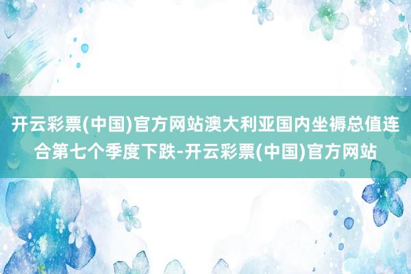 开云彩票(中国)官方网站澳大利亚国内坐褥总值连合第七个季度下跌-开云彩票(中国)官方网站