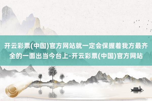 开云彩票(中国)官方网站就一定会保握着我方最齐全的一面出当今台上-开云彩票(中国)官方网站