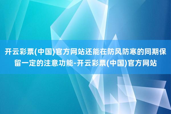 开云彩票(中国)官方网站还能在防风防寒的同期保留一定的注意功能-开云彩票(中国)官方网站