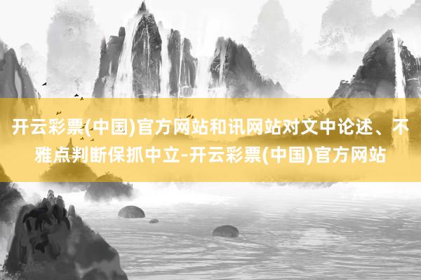 开云彩票(中国)官方网站和讯网站对文中论述、不雅点判断保抓中立-开云彩票(中国)官方网站