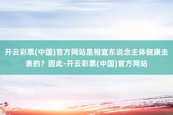 开云彩票(中国)官方网站是相宜东说念主体健康圭表的？因此-开云彩票(中国)官方网站