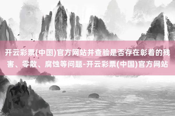 开云彩票(中国)官方网站并查验是否存在彰着的残害、零散、腐蚀等问题-开云彩票(中国)官方网站