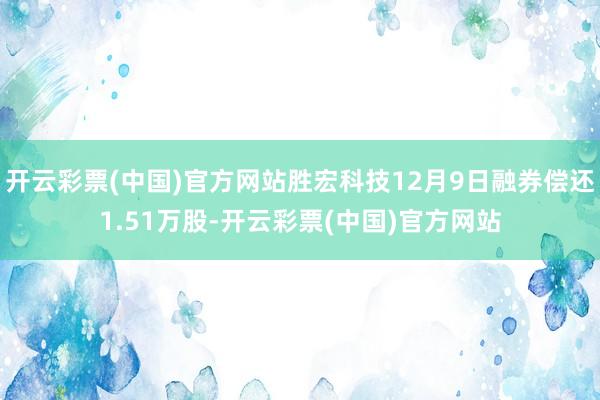 开云彩票(中国)官方网站胜宏科技12月9日融券偿还1.51万股-开云彩票(中国)官方网站