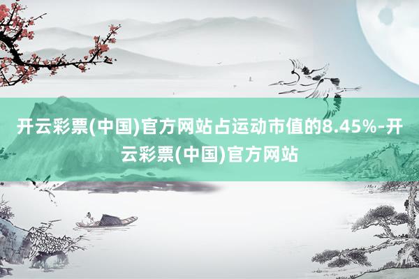 开云彩票(中国)官方网站占运动市值的8.45%-开云彩票(中国)官方网站