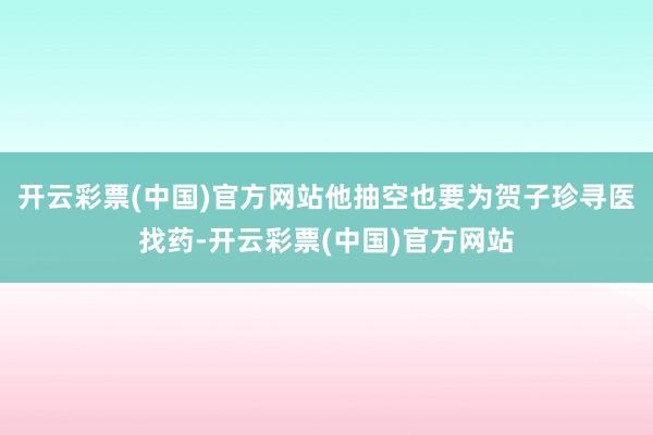 开云彩票(中国)官方网站他抽空也要为贺子珍寻医找药-开云彩票(中国)官方网站