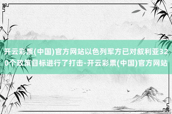 开云彩票(中国)官方网站以色列军方已对叙利亚320个政策目标进行了打击-开云彩票(中国)官方网站