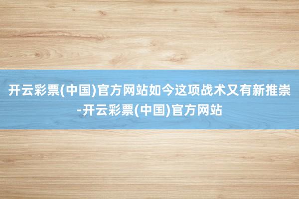 开云彩票(中国)官方网站如今这项战术又有新推崇-开云彩票(中国)官方网站