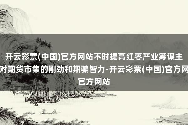 开云彩票(中国)官方网站不时提高红枣产业筹谋主体对期货市集的刚劲和期骗智力-开云彩票(中国)官方网站