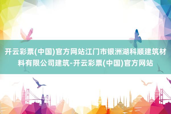 开云彩票(中国)官方网站江门市银洲湖科顺建筑材料有限公司建筑-开云彩票(中国)官方网站